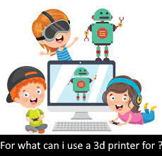 For what can i use a 3d printer for 